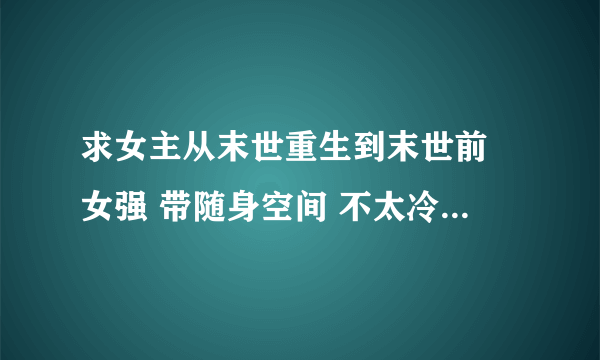 求女主从末世重生到末世前 女强 带随身空间 不太冷漠但也不太善良的小说