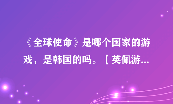 《全球使命》是哪个国家的游戏，是韩国的吗。【英佩游戏】是哪个公司，也是中国的吗