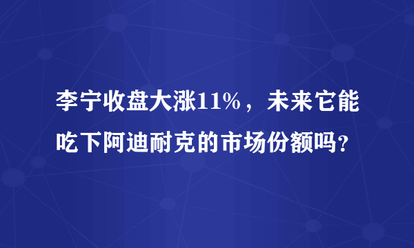 李宁收盘大涨11%，未来它能吃下阿迪耐克的市场份额吗？