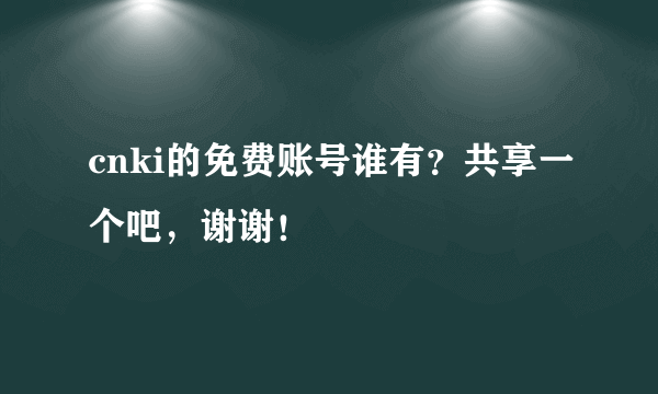 cnki的免费账号谁有？共享一个吧，谢谢！