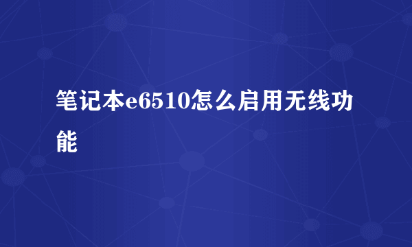 笔记本e6510怎么启用无线功能