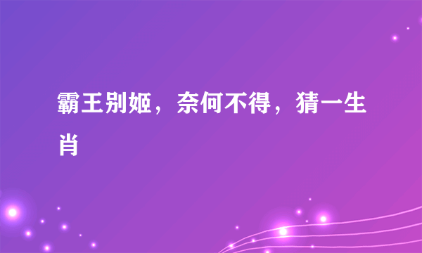 霸王别姬，奈何不得，猜一生肖