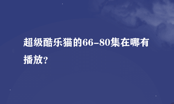 超级酷乐猫的66-80集在哪有播放？