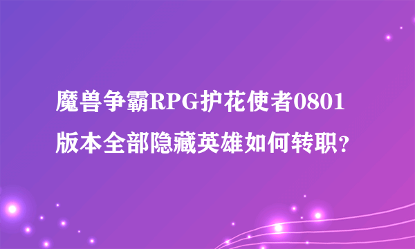 魔兽争霸RPG护花使者0801版本全部隐藏英雄如何转职？