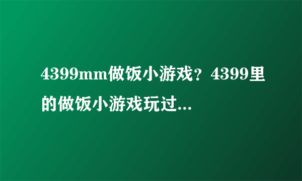 4399mm做饭小游戏？4399里的做饭小游戏玩过了，请问哪里还有类似的游戏呢？