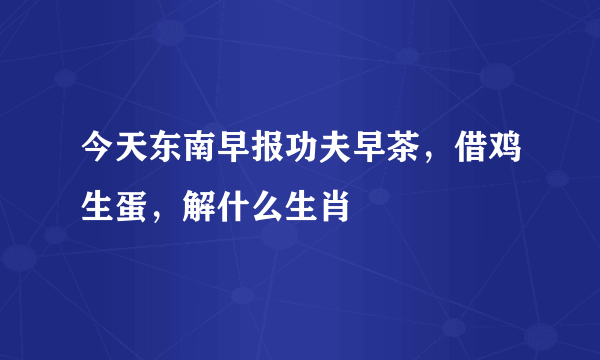 今天东南早报功夫早茶，借鸡生蛋，解什么生肖