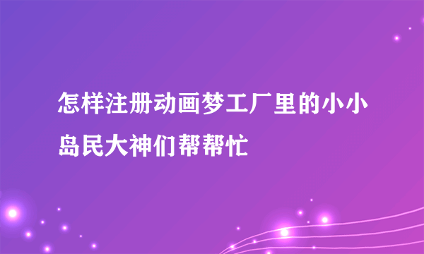 怎样注册动画梦工厂里的小小岛民大神们帮帮忙