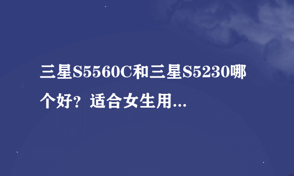 三星S5560C和三星S5230哪个好？适合女生用？哪个下载软件会简单一些？三星S5560C和s5230哪个薄好看？