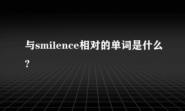 与smilence相对的单词是什么?