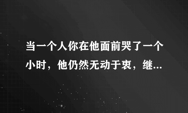 当一个人你在他面前哭了一个小时，他仍然无动于衷，继续睡觉，你觉得还对你有感情吗？