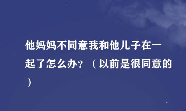 他妈妈不同意我和他儿子在一起了怎么办？（以前是很同意的）