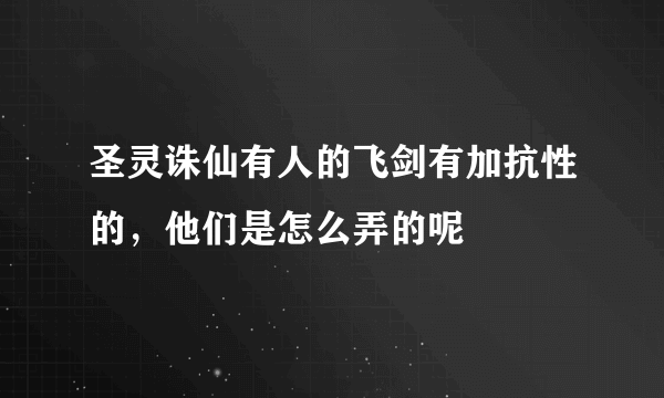 圣灵诛仙有人的飞剑有加抗性的，他们是怎么弄的呢