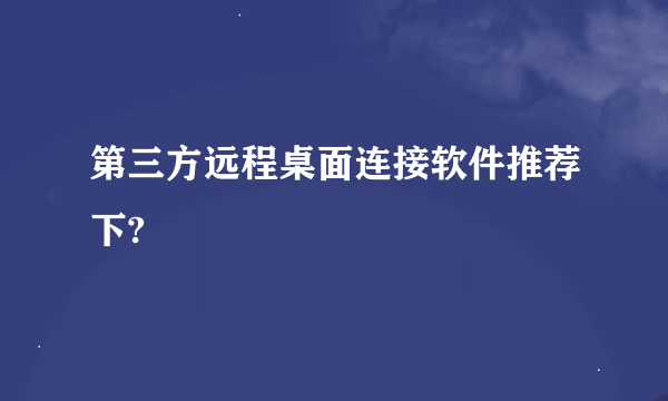 第三方远程桌面连接软件推荐下?