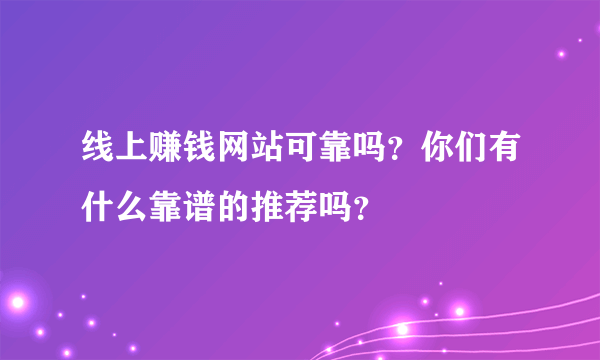 线上赚钱网站可靠吗？你们有什么靠谱的推荐吗？