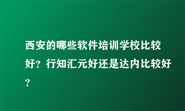 西安的哪些软件培训学校比较好？行知汇元好还是达内比较好？