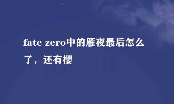 fate zero中的雁夜最后怎么了，还有樱