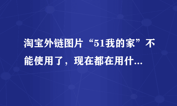 淘宝外链图片“51我的家”不能使用了，现在都在用什么免费的呢？