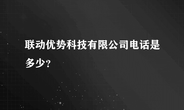 联动优势科技有限公司电话是多少？