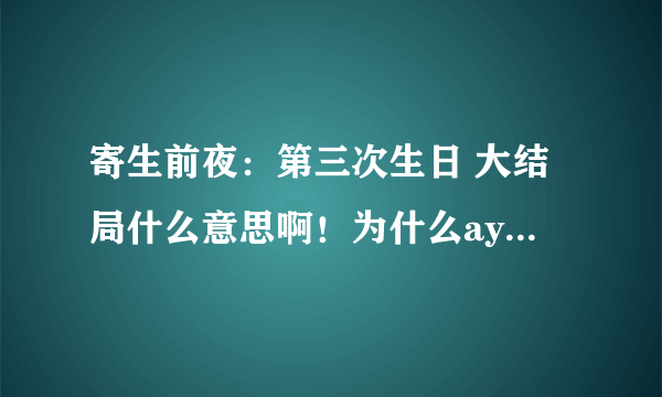 寄生前夜：第三次生日 大结局什么意思啊！为什么aya姐姐死拉啊！！求解释！