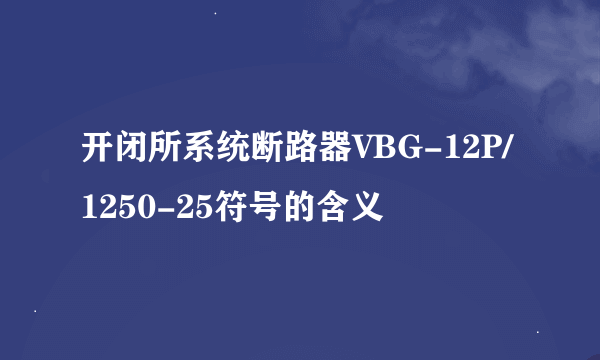 开闭所系统断路器VBG-12P/1250-25符号的含义