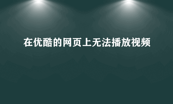 在优酷的网页上无法播放视频