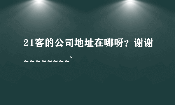 21客的公司地址在哪呀？谢谢~~~~~~~~`