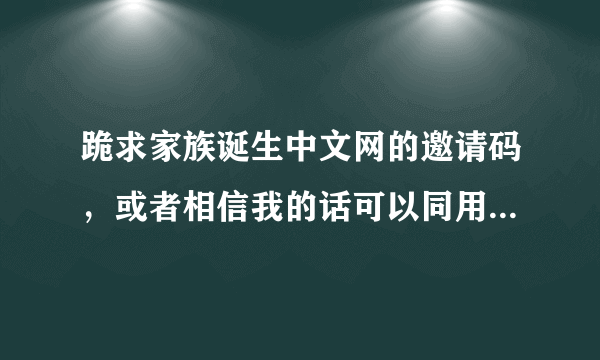 跪求家族诞生中文网的邀请码，或者相信我的话可以同用一个号也行！