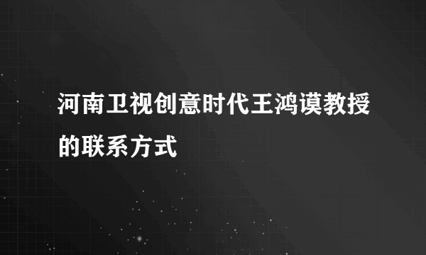 河南卫视创意时代王鸿谟教授的联系方式