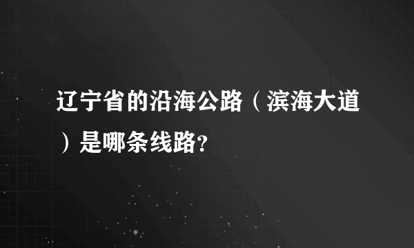 辽宁省的沿海公路（滨海大道）是哪条线路？