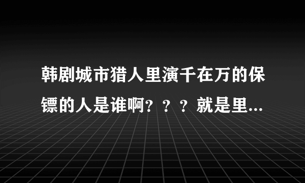 韩剧城市猎人里演千在万的保镖的人是谁啊？？？就是里面说他以前是拳击选手后来是黑社会呢个？？？