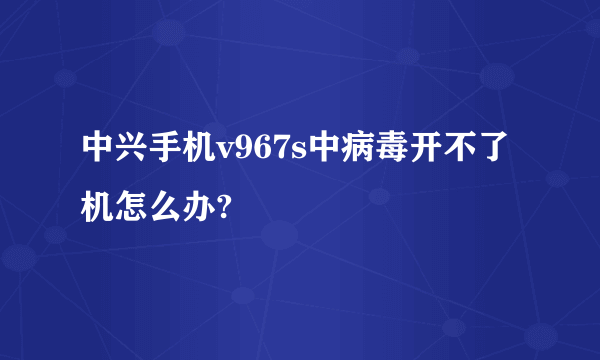 中兴手机v967s中病毒开不了机怎么办?