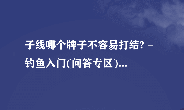 子线哪个牌子不容易打结? - 钓鱼入门(问答专区) - 钓鱼翁钓鱼网 - ��