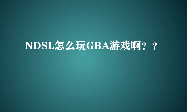 NDSL怎么玩GBA游戏啊？？