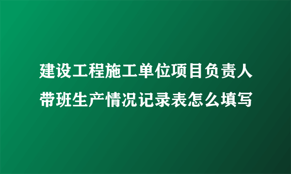 建设工程施工单位项目负责人带班生产情况记录表怎么填写