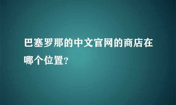 巴塞罗那的中文官网的商店在哪个位置？