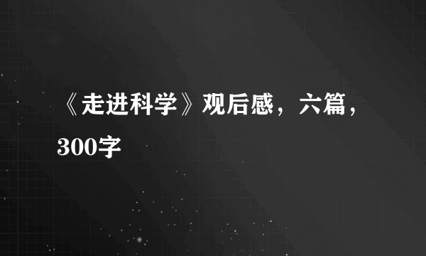 《走进科学》观后感，六篇，300字