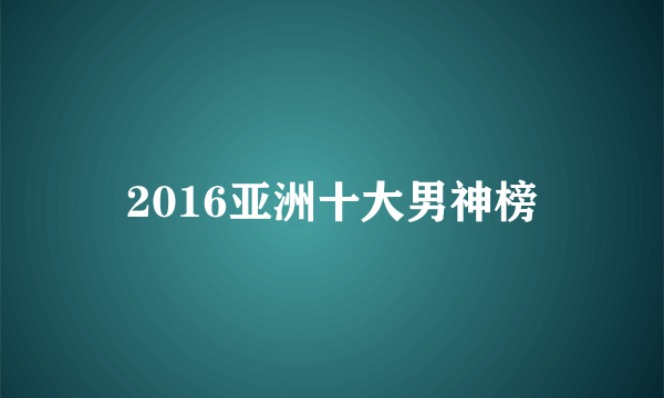 2016亚洲十大男神榜