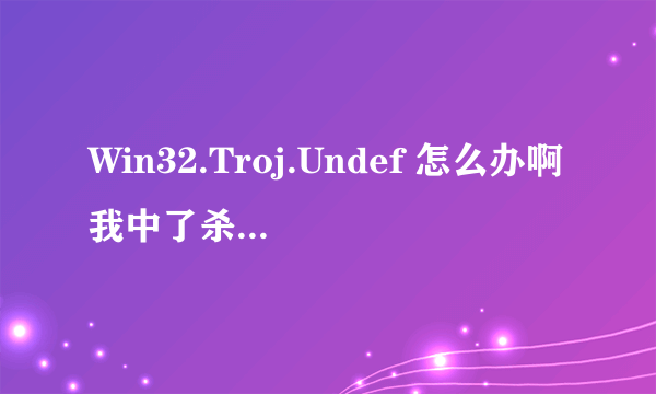 Win32.Troj.Undef 怎么办啊我中了杀不死希望各位好心人 ...