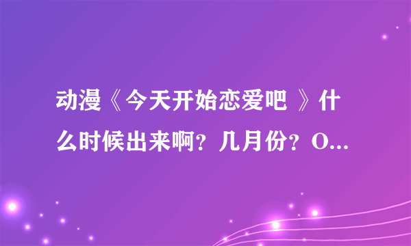 动漫《今天开始恋爱吧 》什么时候出来啊？几月份？OAD看了的 还不错