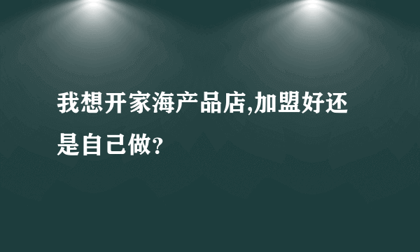 我想开家海产品店,加盟好还是自己做？