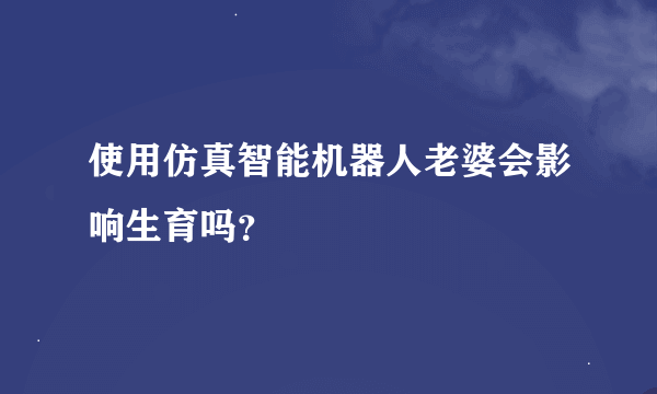 使用仿真智能机器人老婆会影响生育吗？