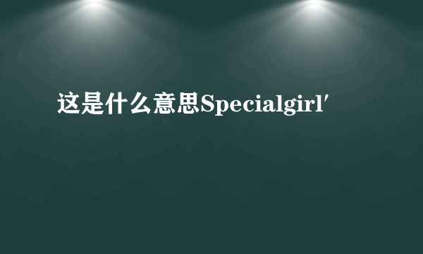 这是什么意思Specialgirl′