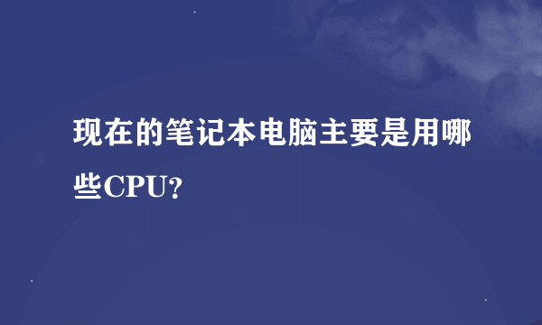 现在的笔记本电脑主要是用哪些CPU？