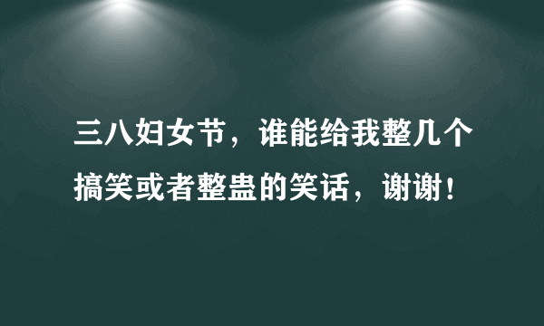 三八妇女节，谁能给我整几个搞笑或者整蛊的笑话，谢谢！