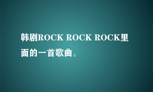 韩剧ROCK ROCK ROCK里面的一首歌曲。