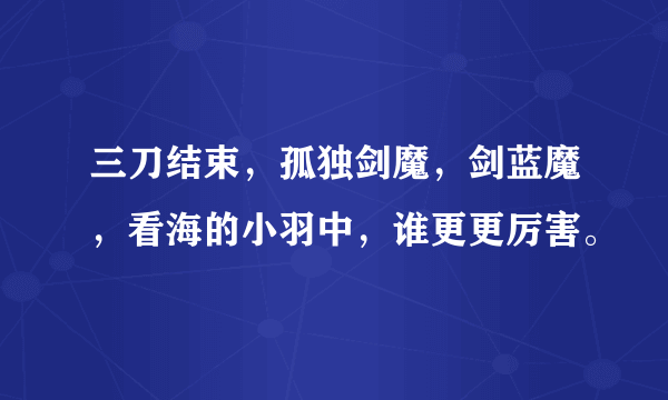 三刀结束，孤独剑魔，剑蓝魔，看海的小羽中，谁更更厉害。