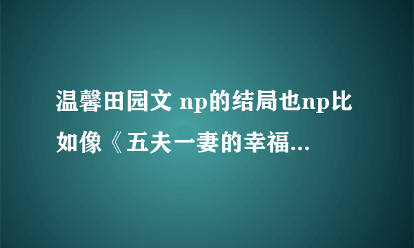 温馨田园文 np的结局也np比如像《五夫一妻的幸福生活》《众夫盈门》这样的