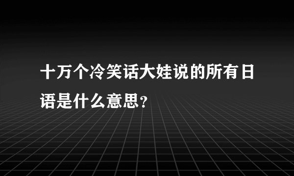 十万个冷笑话大娃说的所有日语是什么意思？