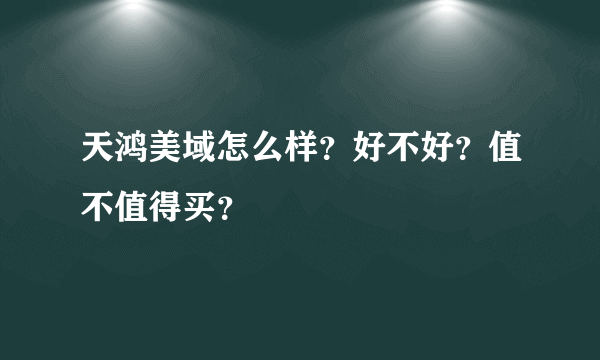 天鸿美域怎么样？好不好？值不值得买？