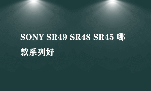 SONY SR49 SR48 SR45 哪款系列好